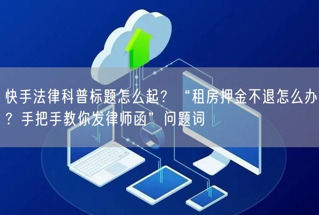 快手法律科普标题怎么起？“租房押金不退怎么办？手把手教你发律师函”问题词