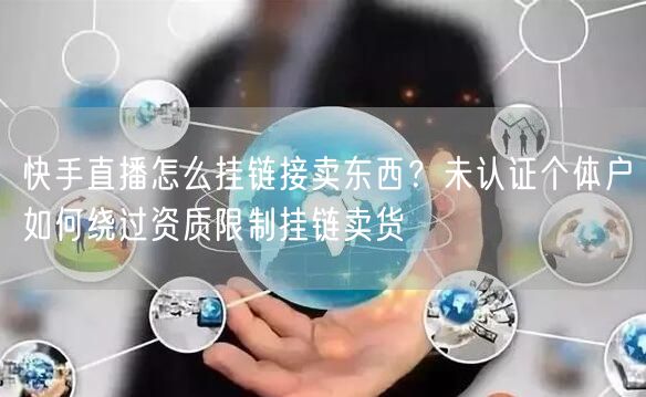 快手直播怎么挂链接卖东西？未认证个体户如何绕过资质限制挂链卖货