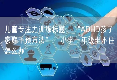 儿童专注力训练标题：“ADHD孩子家庭干预方法”“小学一年级坐不住怎么办”