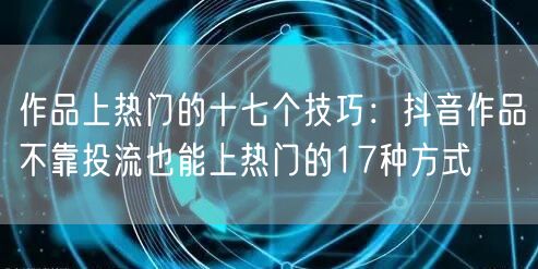 作品上热门的十七个技巧：抖音作品不靠投流也能上热门的17种方式