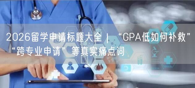 2026留学申请标题大全｜“GPA低如何补救”“跨专业申请”等真实痛点词