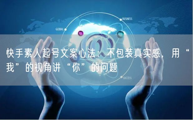 快手素人起号文案心法：不包装真实感，用“我”的视角讲“你”的问题