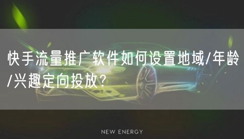 快手流量推广软件如何设置地域/年龄/兴趣定向投放？