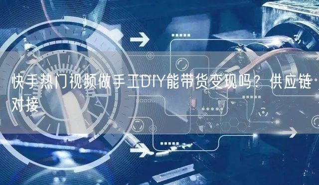 快手热门视频做手工DIY能带货变现吗？供应链对接