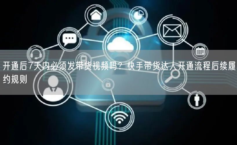 开通后7天内必须发带货视频吗？快手带货达人开通流程后续履约规则