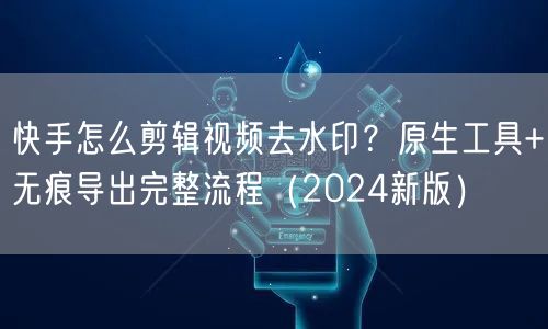 快手怎么剪辑视频去水印？原生工具+无痕导出完整流程（2024新版）