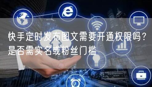 快手定时发布图文需要开通权限吗？是否需实名或粉丝门槛