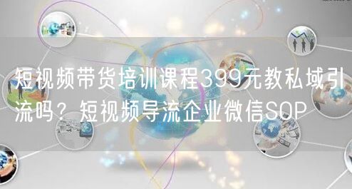 短视频带货培训课程399元教私域引流吗？短视频导流企业微信SOP