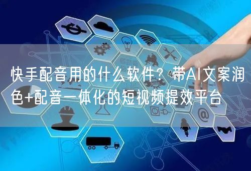 快手配音用的什么软件？带AI文案润色+配音一体化的短视频提效平台