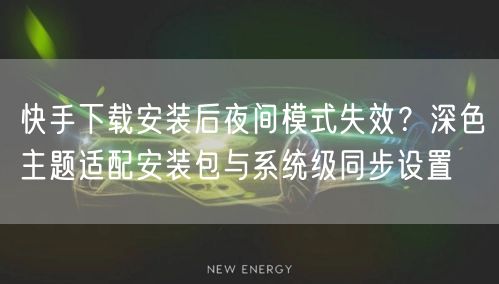 快手下载安装后夜间模式失效？深色主题适配安装包与系统级同步设置