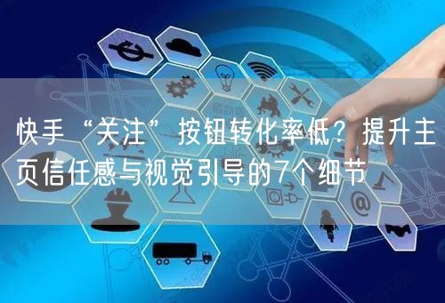 快手“关注”按钮转化率低？提升主页信任感与视觉引导的7个细节