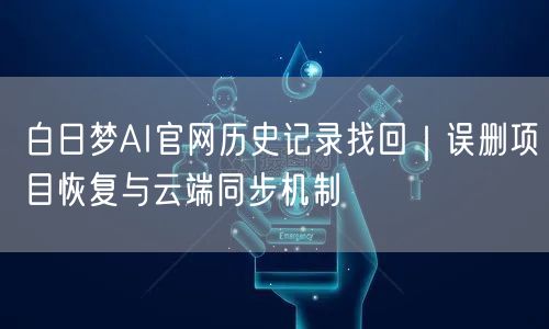 白日梦AI官网历史记录找回｜误删项目恢复与云端同步机制