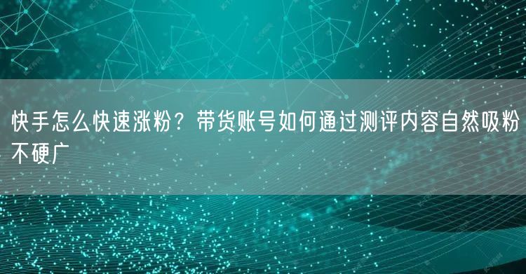快手怎么快速涨粉？带货账号如何通过测评内容自然吸粉不硬广
