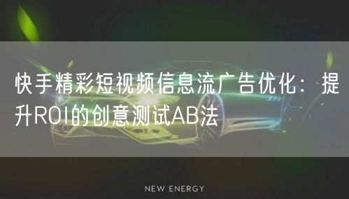 快手精彩短视频信息流广告优化：提升ROI的创意测试AB法