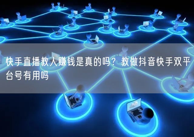 快手直播教人赚钱是真的吗？教做抖音快手双平台号有用吗