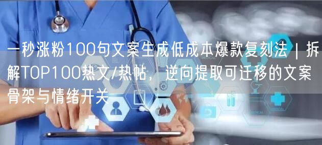 一秒涨粉100句文案生成低成本爆款复刻法｜拆解TOP100热文/热帖，逆向提取可