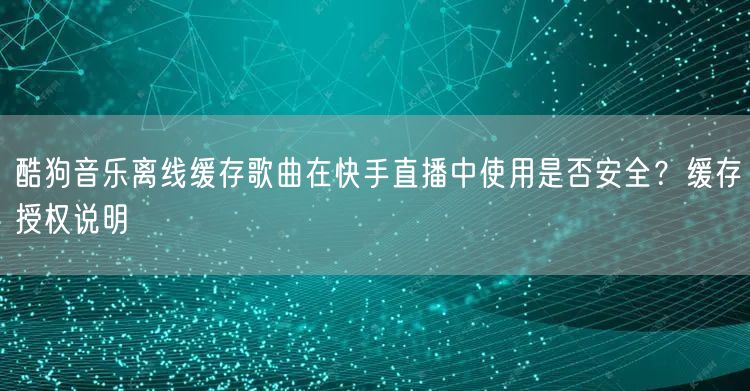 酷狗音乐离线缓存歌曲在快手直播中使用是否安全？缓存授权说明