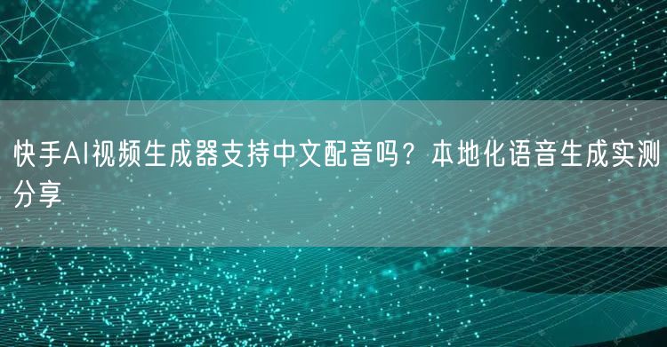 快手AI视频生成器支持中文配音吗？本地化语音生成实测分享