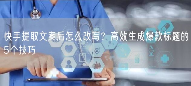 快手提取文案后怎么改写？高效生成爆款标题的5个技巧