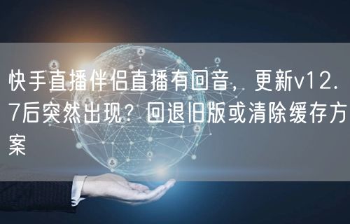 快手直播伴侣直播有回音，更新v12.7后突然出现？回退旧版或清除缓存方案