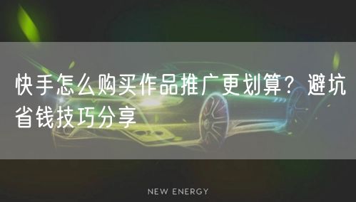 快手怎么购买作品推广更划算？避坑省钱技巧分享