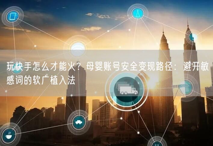 玩快手怎么才能火？母婴账号安全变现路径：避开敏感词的软广植入法