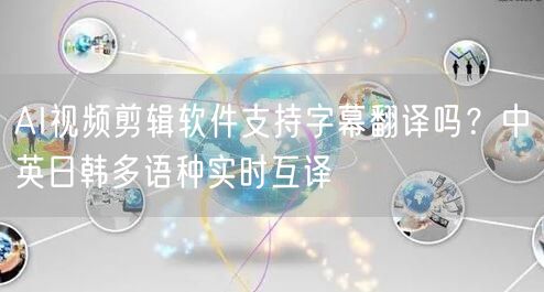 AI视频剪辑软件支持字幕翻译吗？中英日韩多语种实时互译