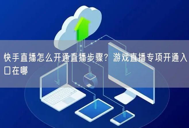 快手直播怎么开通直播步骤？游戏直播专项开通入口在哪