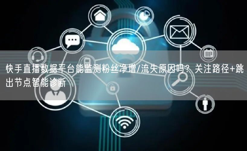 快手直播数据平台能监测粉丝净增/流失原因吗？关注路径+跳出节点智能诊断