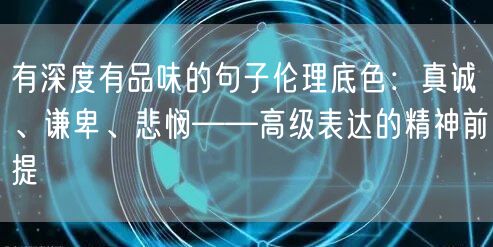 有深度有品味的句子伦理底色：真诚、谦卑、悲悯——高级表达的精神前提