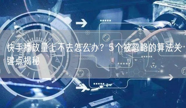 快手播放量上不去怎么办?5个被忽略的算法关键点揭秘