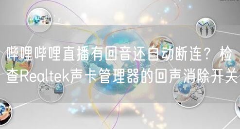 哔哩哔哩直播有回音还自动断连？检查Realtek声卡管理器的回声消除开关