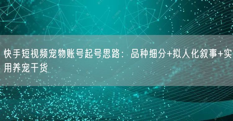 快手短视频宠物账号起号思路：品种细分+拟人化叙事+实用养宠干货