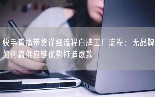 快手直播带货详细流程白牌工厂流程：无品牌如何靠供应链优势打造爆款