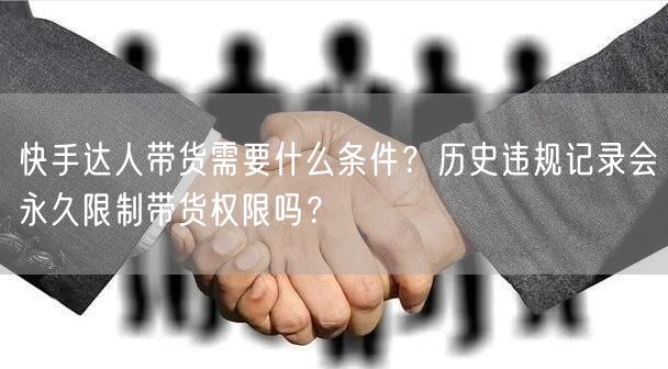 快手达人带货需要什么条件？历史违规记录会永久限制带货权限吗？