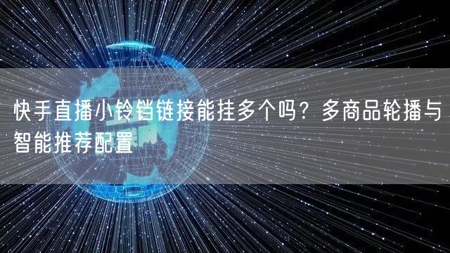 快手直播小铃铛链接能挂多个吗？多商品轮播与智能推荐配置