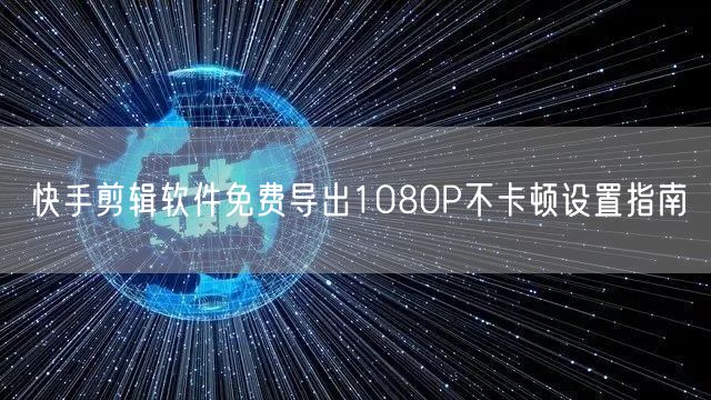 快手剪辑软件免费导出1080P不卡顿设置指南