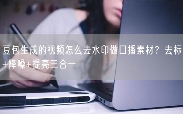豆包生成的视频怎么去水印做口播素材？去标+降噪+提亮三合一