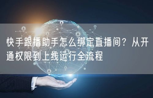 快手跟播助手怎么绑定直播间？从开通权限到上线运行全流程