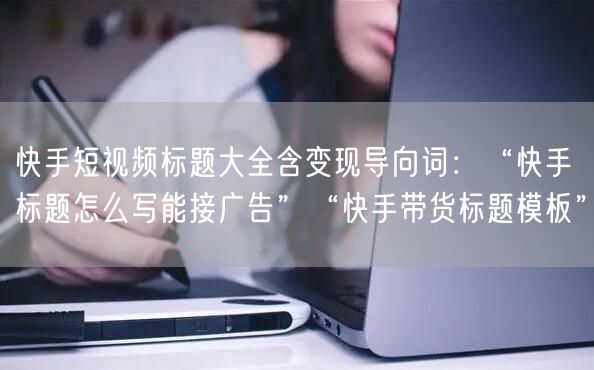 快手短视频标题大全含变现导向词：“快手标题怎么写能接广告”“快手带货标题模板”