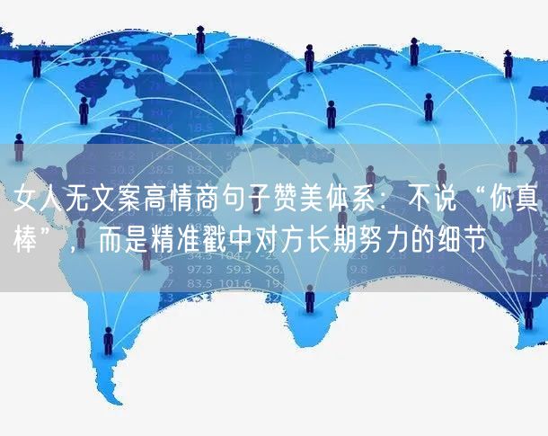 女人无文案高情商句子赞美体系：不说“你真棒”，而是精准戳中对方长期努力的细节