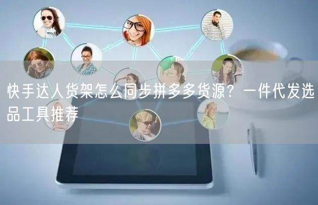 快手达人货架怎么同步拼多多货源？一件代发选品工具推荐