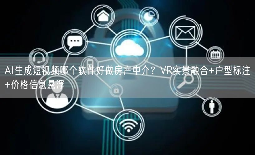 AI生成短视频哪个软件好做房产中介？VR实景融合+户型标注+价格信息悬浮