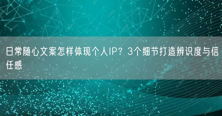 日常随心文案怎样体现个人IP？3个细节打造辨识度与信任感