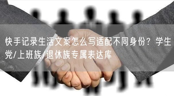 快手记录生活文案怎么写适配不同身份？学生党/上班族/退休族专属表达库