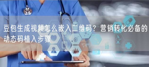 豆包生成视频怎么嵌入二维码？营销转化必备的动态码植入步骤
