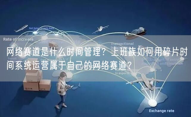 网络赛道是什么时间管理？上班族如何用碎片时间系统运营属于自己的网络赛道？