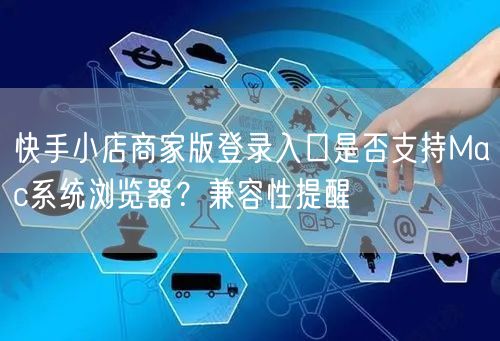 快手小店商家版登录入口是否支持Mac系统浏览器？兼容性提醒