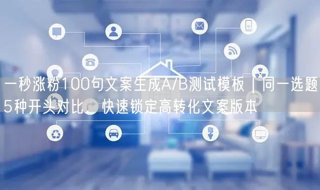 一秒涨粉100句文案生成A/B测试模板|同一选题5种开头对比,快速锁定高转化文案