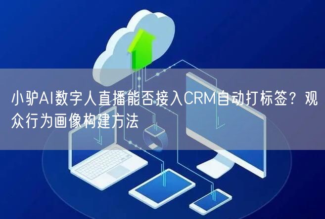 小驴AI数字人直播能否接入CRM自动打标签？观众行为画像构建方法